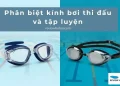 Phân Biệt Kính Bơi Thi Đấu Và Tập Luyện – Hướng Dẫn Chọn Kính Chi Tiết